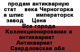 продам антикварную стат.19 века Черногорка а.шпис 1877 императорск.завод  › Цена ­ 150 000 - Все города Коллекционирование и антиквариат » Антиквариат   . Свердловская обл.,Красноуральск г.